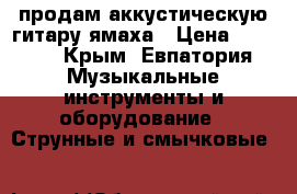 продам аккустическую гитару ямаха › Цена ­ 3 500 - Крым, Евпатория Музыкальные инструменты и оборудование » Струнные и смычковые   